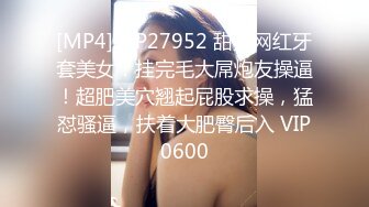 [MP4]STP27952 甜美网红牙套美女！挂完毛大屌炮友操逼！超肥美穴翘起屁股求操，猛怼骚逼，扶着大肥臀后入 VIP0600