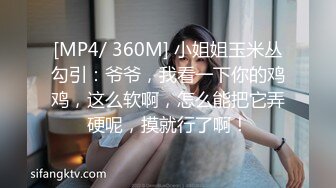 [MP4/ 360M] 小姐姐玉米丛勾引：爷爷，我看一下你的鸡鸡，这么软啊，怎么能把它弄硬呢，摸就行了啊！