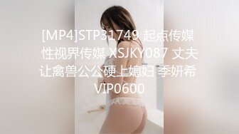 [MP4]STP31749 起点传媒 性视界传媒 XSJKY087 丈夫让禽兽公公硬上媳妇 季妍希 VIP0600