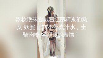 浓妆艳抹爱戴着肛塞骑乘的熟女 妖婆 淫穴不停流汁水，坐骑肉棒 好淫荡的表情！